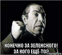  конечно за зеленского! за кого ещё-то?