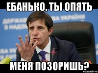 ебанько, ты опять меня позоришь?