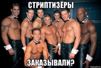 стриптизёры заказывали?