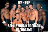 ну что? бери булла и погнали нагибать))