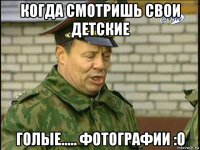 когда смотришь свои детские голые..... фотографии :о