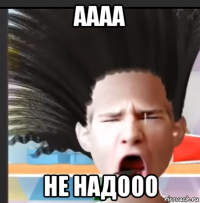 аааа не надооо