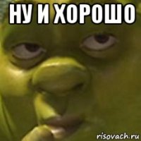 ну и хорошо 