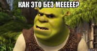 как это без меееее? 