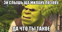 эй слышь ща милану позову да что ты такое