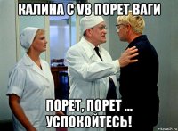 калина с v8 порет ваги порет, порет ... успокойтесь!