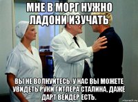мне в морг нужно ладони изучать вы не волнуйтесь, у нас вы можете увидеть руки гитлера сталина, даже дарт вейдер есть.