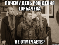 почему день рождения горбачёва не отмечаете?