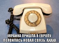  украина пришла в европу, появилась новая связь, ахаха