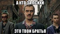 а кто за психи это твои братья