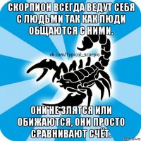 скорпион всегда ведут себя с людьми так как люди общаются с ними. они не злятся или обижаются, они просто сравнивают счёт.