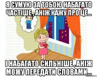 я сумую за тобою набагато частіше , аніж кажу про це... і набагато сильніше , аніж можу передати словами...