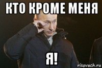 кто кроме меня я!