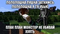 лололошка пушка заткнись лололошка я тя убью плак плак монстор не убивай хуять