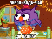 укроп+вода=чай да ладна?
