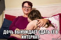  дочь вынуждает сдать её в интернат.