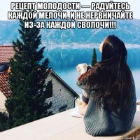 рецепт молодости — радуйтесь каждой мелочи, и не нервничайте из-за каждой сволочи!!! 