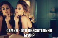  семья - это обязательно брак?