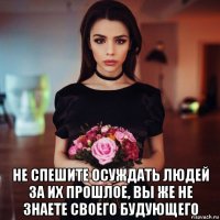  не спешите осуждать людей за их прошлое, вы же не знаете своего будующего