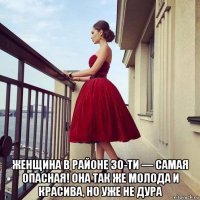  женщина в районе 30-ти — самая опасная! она так же молода и красива, но уже не дура