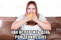  как испортить день рождения сыну