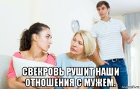  свекровь рушит наши отношения с мужем.