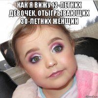 как я вижу 12-летних девочек, отыгрывающих 30-летних женщин 