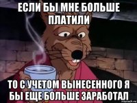 если бы мне больше платили то с учетом вынесенного я бы еще больше заработал
