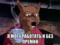  я могу работать и без премий