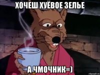 хочеш хуёвое зелье а чмочник=)