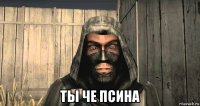  ты че псина