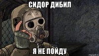 сидор дибил я не пойду