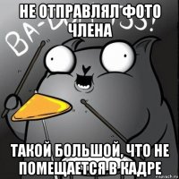 не отправлял фото члена такой большой, что не помещается в кадре