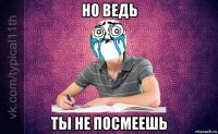 но ведь ты не посмеешь