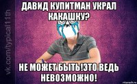 давид купитман украл какашку? не может быть!это ведь невозможно!
