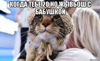 когда тебе 20 но жывьош с бабушкой 