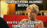 пока идет ролик, обсираю актеров, ну а что, где-то я должна сливать негатив,