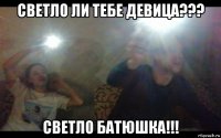 светло ли тебе девица??? светло батюшка!!!