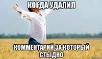 когда удалил комментарий за который стыдно