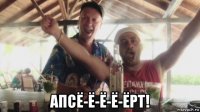  апсё-ё-ё-ё-ёрт!