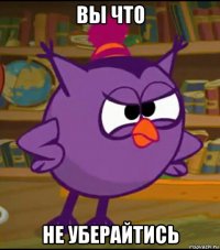 вы что не уберайтись