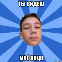 ты видеш моё лицо