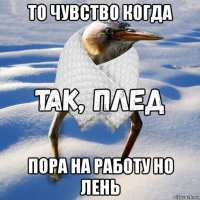 то чувство когда пора на работу но лень