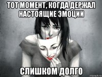 тот момент, когда держал настоящие эмоции слишком долго