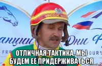  отличная тактика. мы будем ее придерживаться