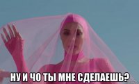  ну и чо ты мне сделаешь?