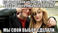 кто не заполнит репорты, того либо выебут в жопу, либо выколят глаз мы свой выбор сделали.