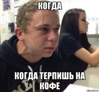 когда когда терпишь на кофе
