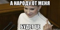 а народу от меня будет це