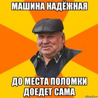 машина надёжная до места поломки доедет сама